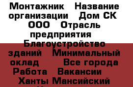 Монтажник › Название организации ­ Дом-СК, ООО › Отрасль предприятия ­ Благоустройство зданий › Минимальный оклад ­ 1 - Все города Работа » Вакансии   . Ханты-Мансийский,Когалым г.